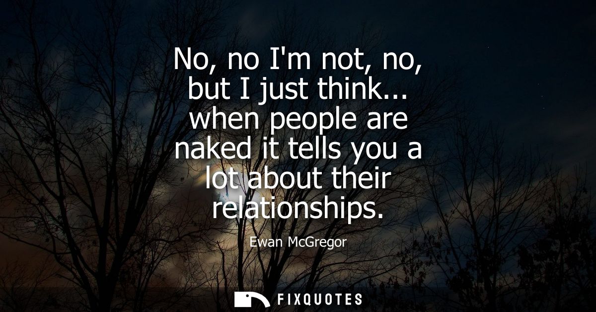 No, no Im not, no, but I just think... when people are naked it tells you a lot about their relationships