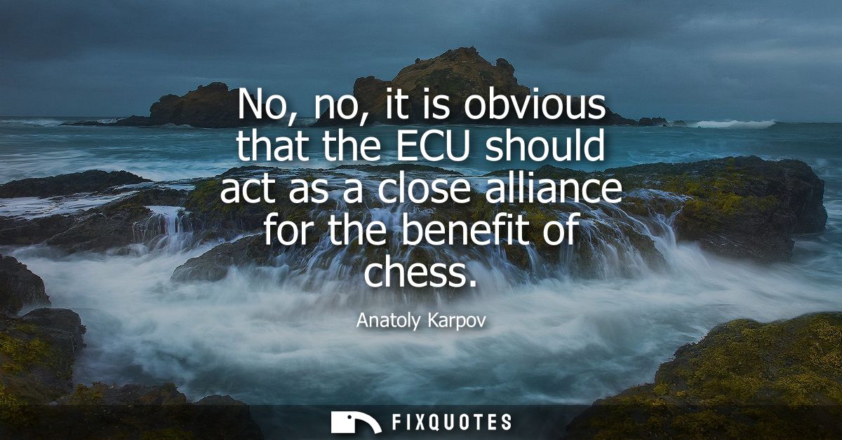 No, no, it is obvious that the ECU should act as a close alliance for the benefit of chess