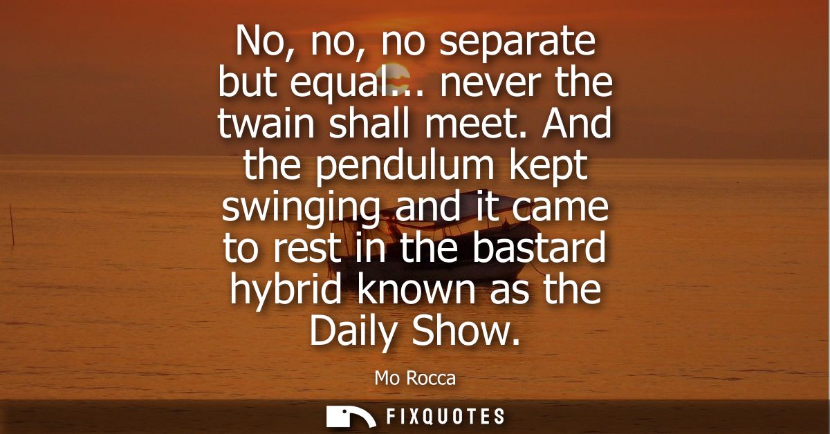 No, no, no separate but equal... never the twain shall meet. And the pendulum kept swinging and it came to rest in the b