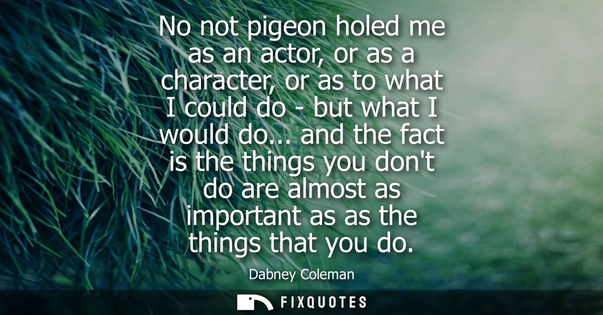 No not pigeon holed me as an actor, or as a character, or as to what I could do - but what I would do...