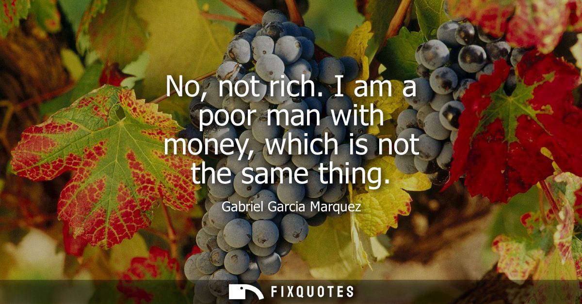No, not rich. I am a poor man with money, which is not the same thing - Gabriel Garcia Marquez
