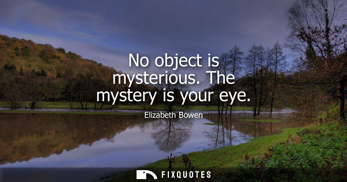 No object is mysterious. The mystery is your eye
