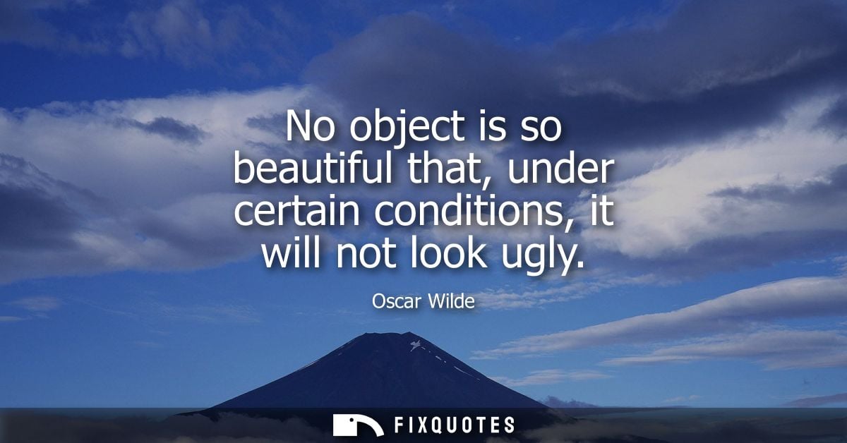 No object is so beautiful that, under certain conditions, it will not look ugly