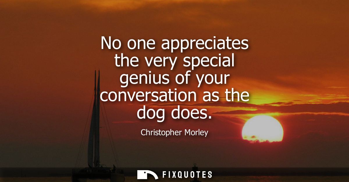 No one appreciates the very special genius of your conversation as the dog does