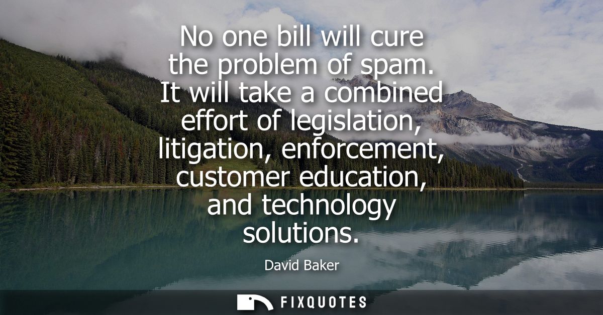 No one bill will cure the problem of spam. It will take a combined effort of legislation, litigation, enforcement, custo