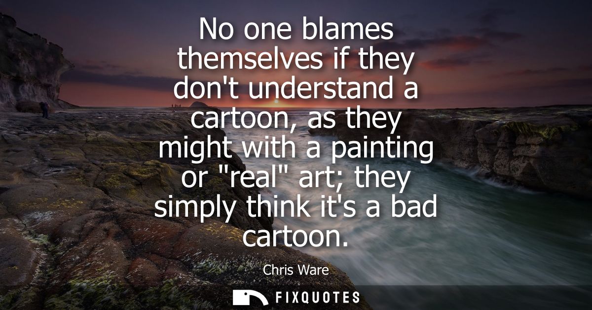 No one blames themselves if they dont understand a cartoon, as they might with a painting or real art they simply think 