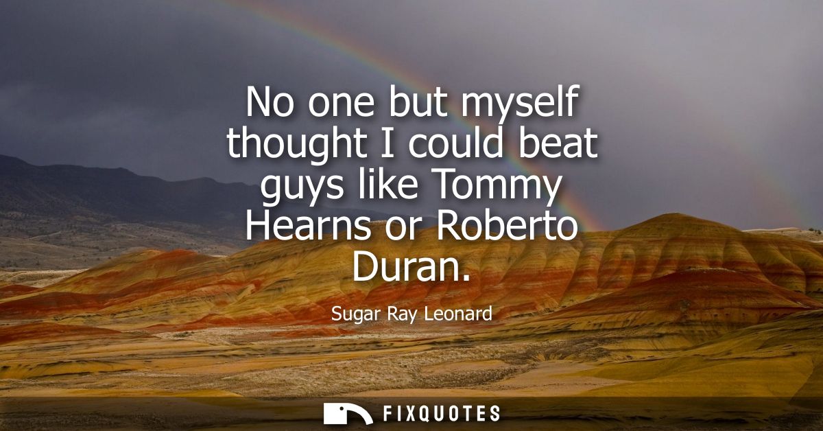 No one but myself thought I could beat guys like Tommy Hearns or Roberto Duran