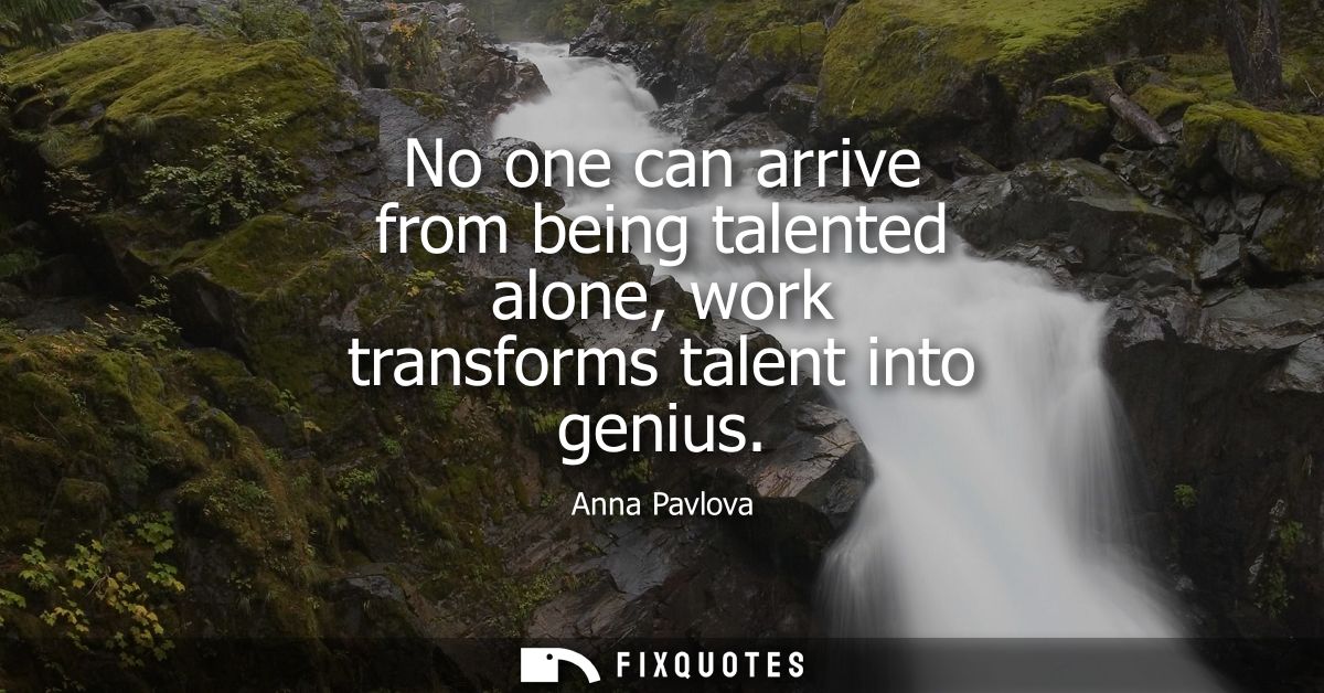 No one can arrive from being talented alone, work transforms talent into genius