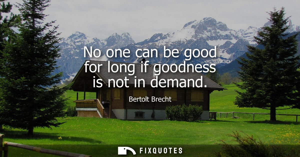 No one can be good for long if goodness is not in demand