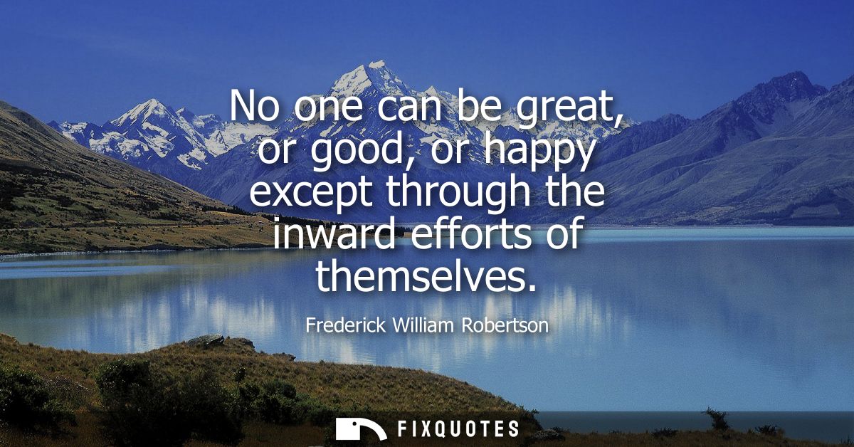 No one can be great, or good, or happy except through the inward efforts of themselves