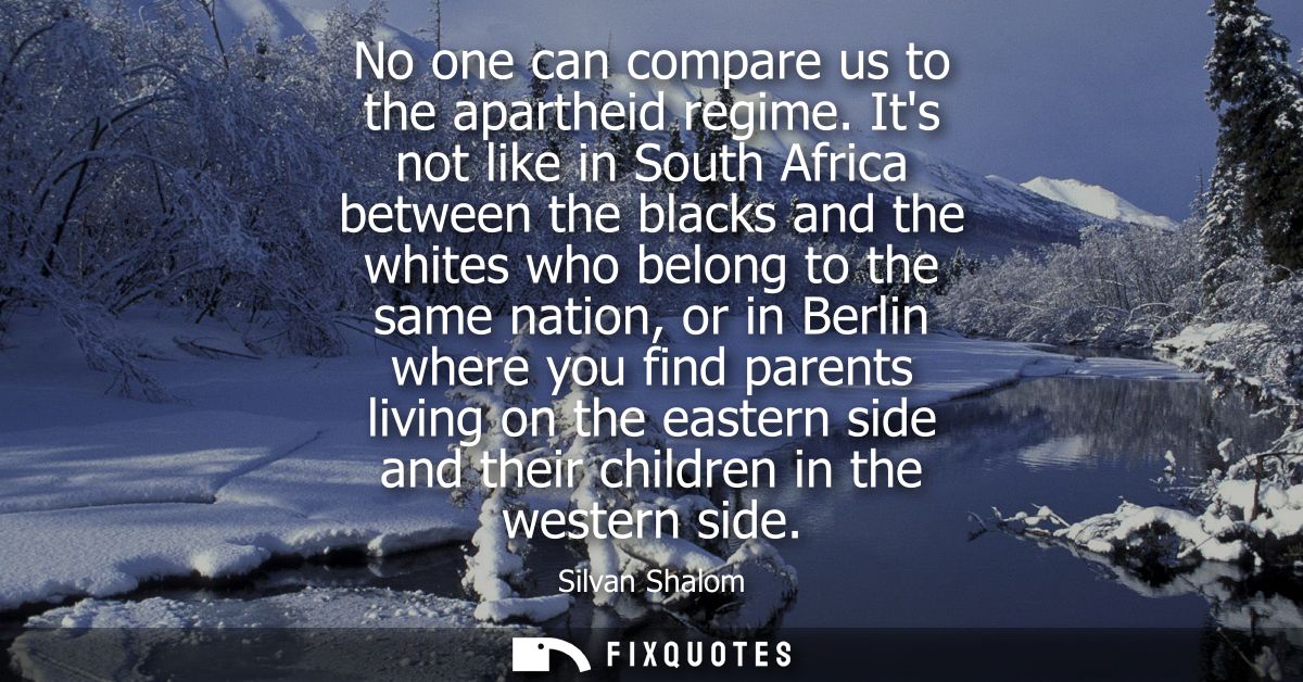 No one can compare us to the apartheid regime. Its not like in South Africa between the blacks and the whites who belong