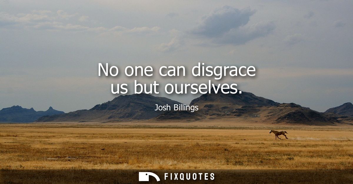 No one can disgrace us but ourselves