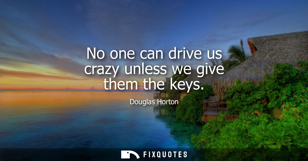 No one can drive us crazy unless we give them the keys