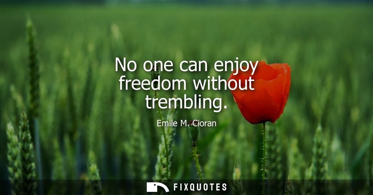 No one can enjoy freedom without trembling