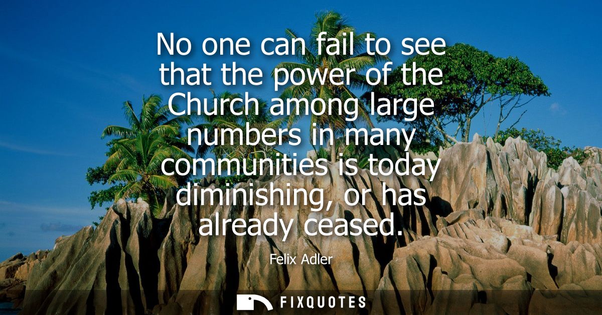No one can fail to see that the power of the Church among large numbers in many communities is today diminishing, or has