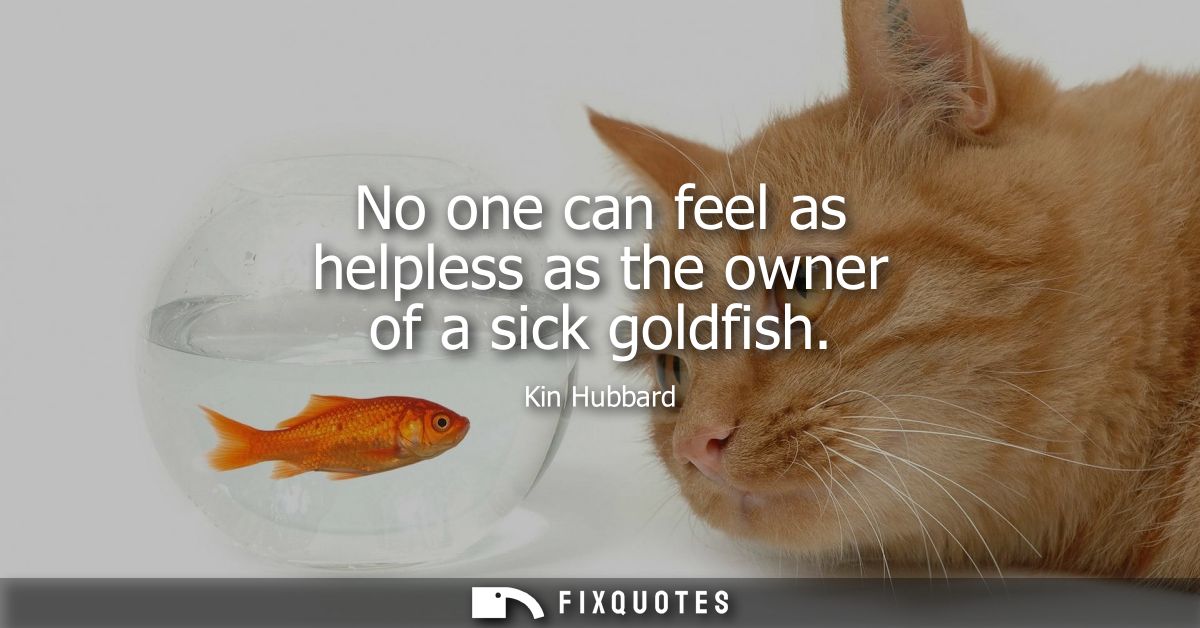 No one can feel as helpless as the owner of a sick goldfish