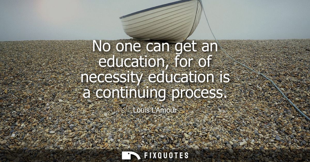 No one can get an education, for of necessity education is a continuing process