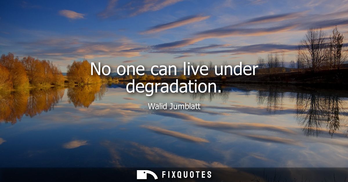 No one can live under degradation