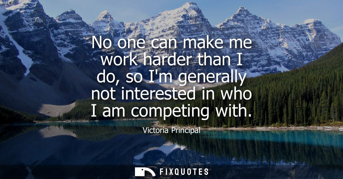No one can make me work harder than I do, so Im generally not interested in who I am competing with