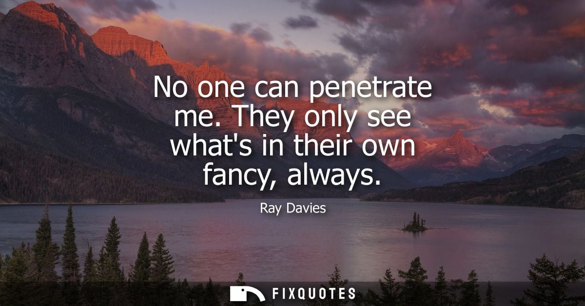No one can penetrate me. They only see whats in their own fancy, always