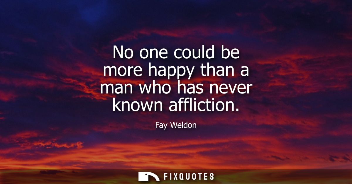 No one could be more happy than a man who has never known affliction