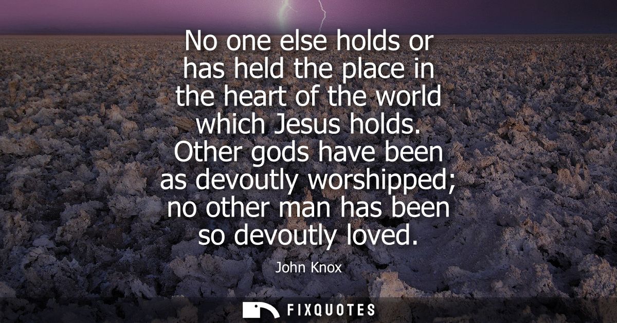 No one else holds or has held the place in the heart of the world which Jesus holds. Other gods have been as devoutly wo