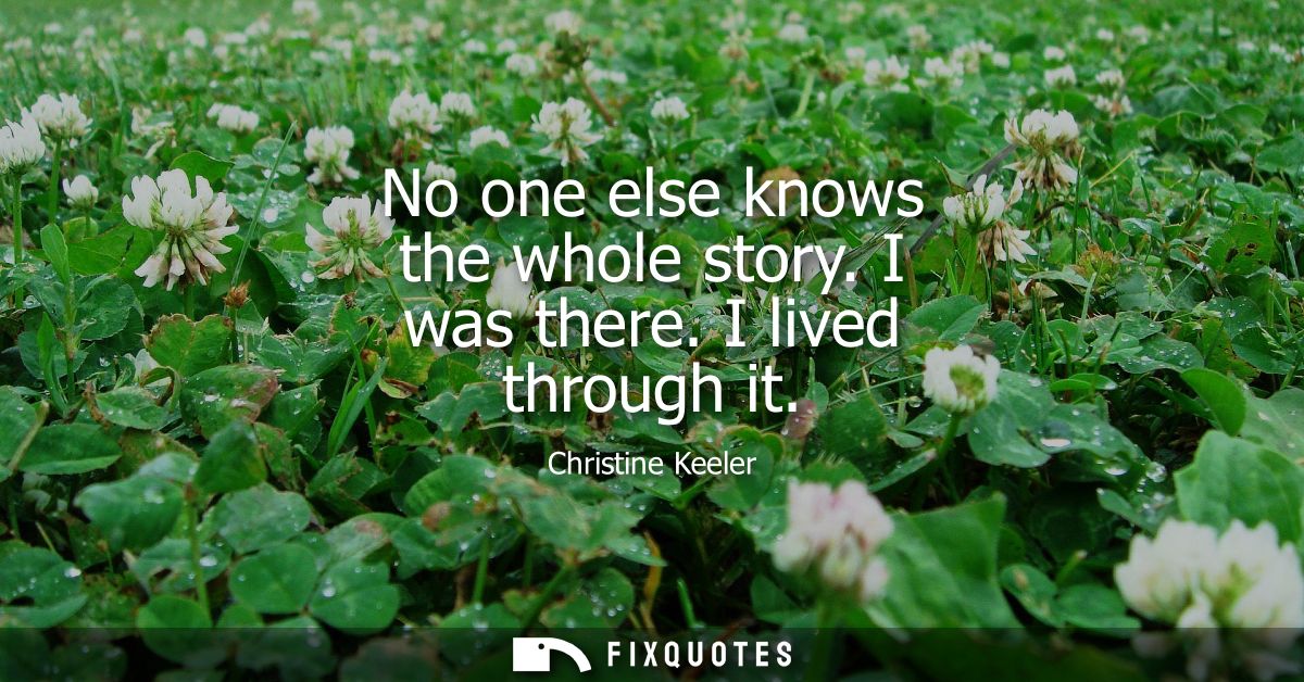 No one else knows the whole story. I was there. I lived through it