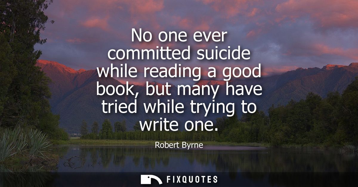No one ever committed suicide while reading a good book, but many have tried while trying to write one