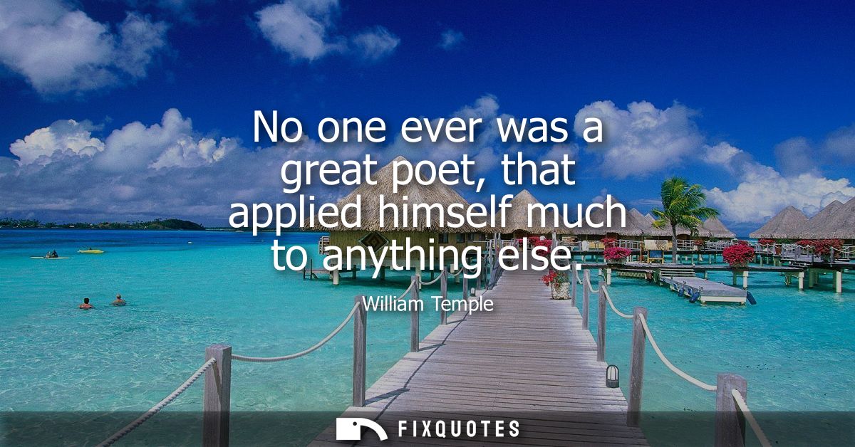 No one ever was a great poet, that applied himself much to anything else
