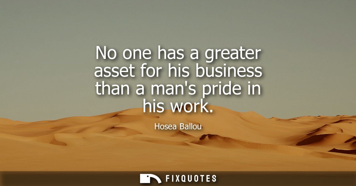 No one has a greater asset for his business than a mans pride in his work