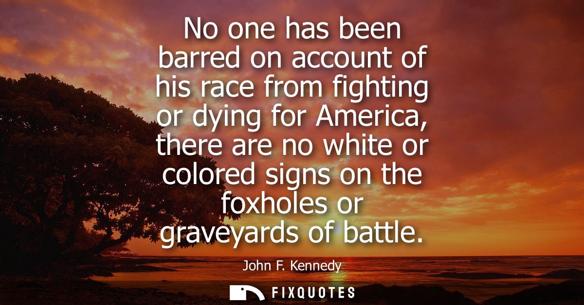 No one has been barred on account of his race from fighting or dying for America, there are no white or colored signs on