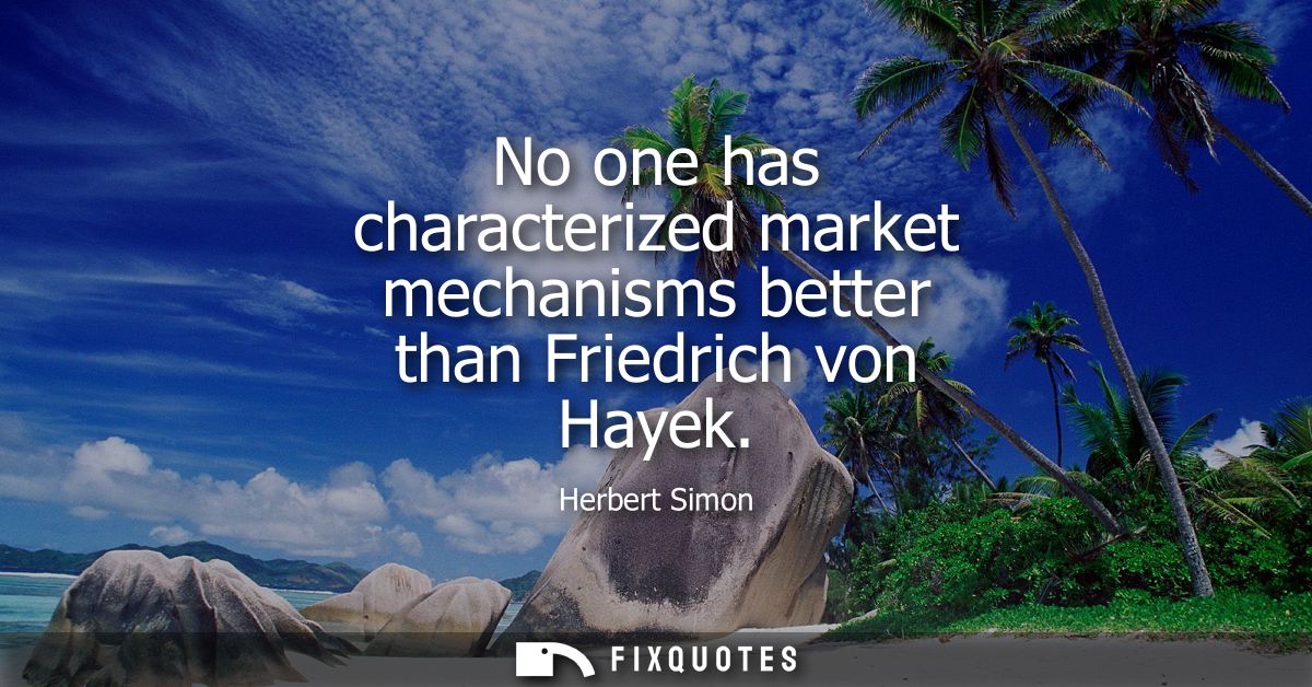 No one has characterized market mechanisms better than Friedrich von Hayek