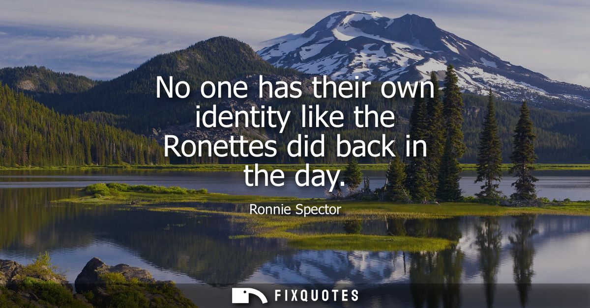 No one has their own identity like the Ronettes did back in the day