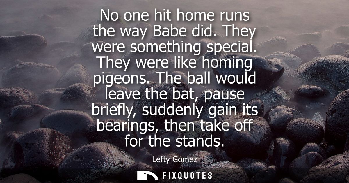 No one hit home runs the way Babe did. They were something special. They were like homing pigeons. The ball would leave 