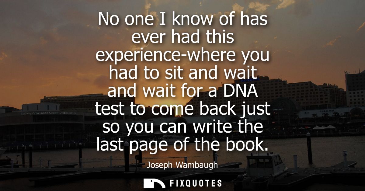 No one I know of has ever had this experience-where you had to sit and wait and wait for a DNA test to come back just so