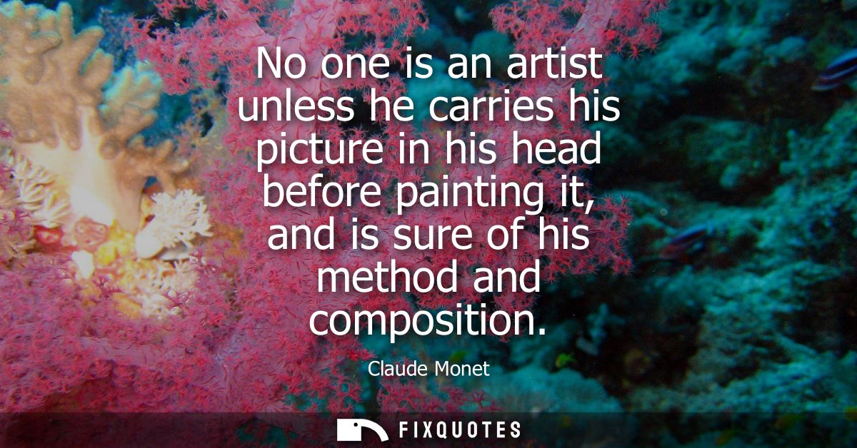 No one is an artist unless he carries his picture in his head before painting it, and is sure of his method and composit