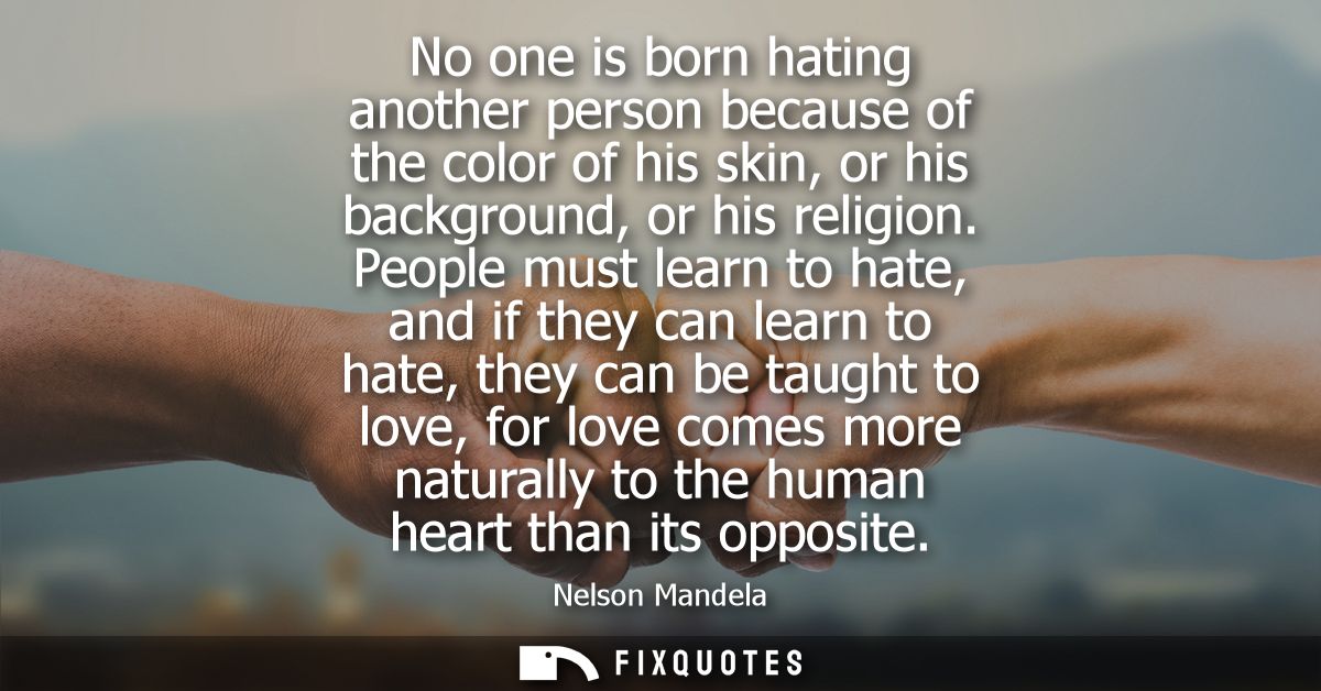 No one is born hating another person because of the color of his skin, or his background, or his religion.