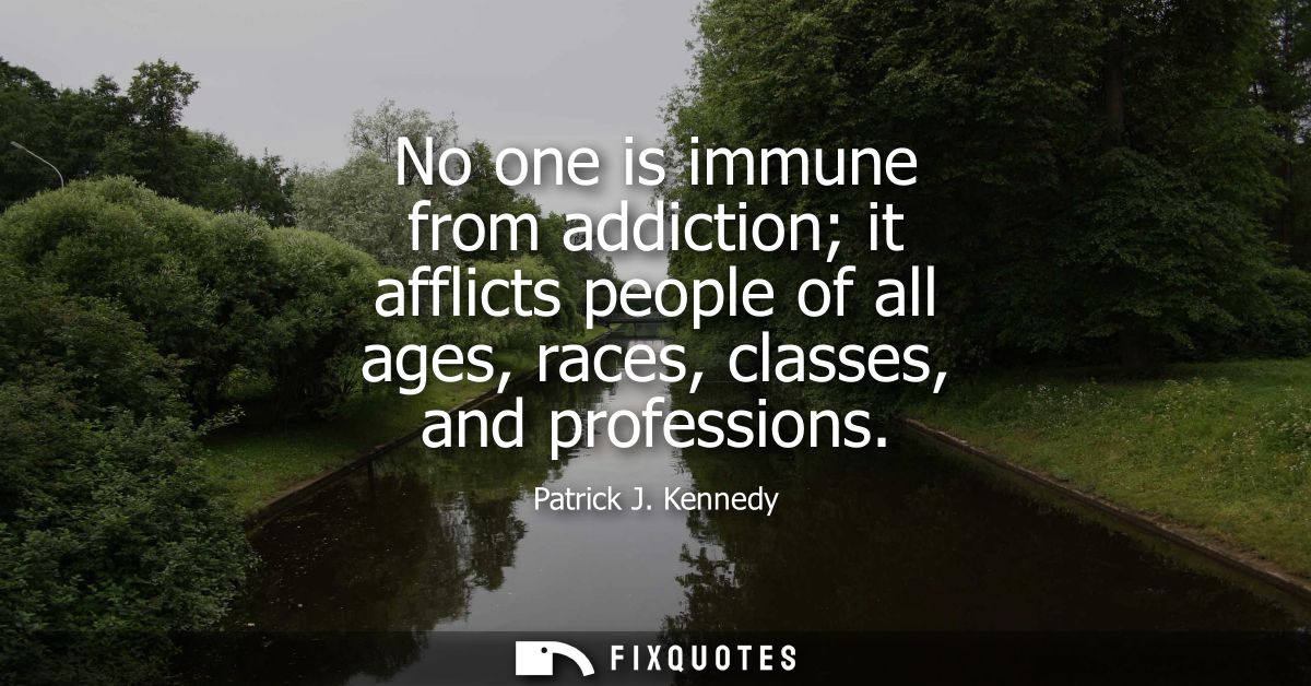 No one is immune from addiction it afflicts people of all ages, races, classes, and professions