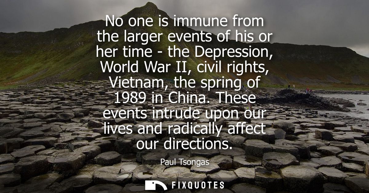 No one is immune from the larger events of his or her time - the Depression, World War II, civil rights, Vietnam, the sp