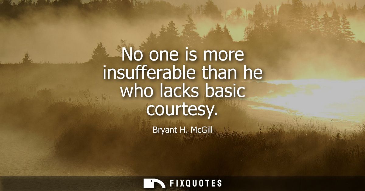 No one is more insufferable than he who lacks basic courtesy