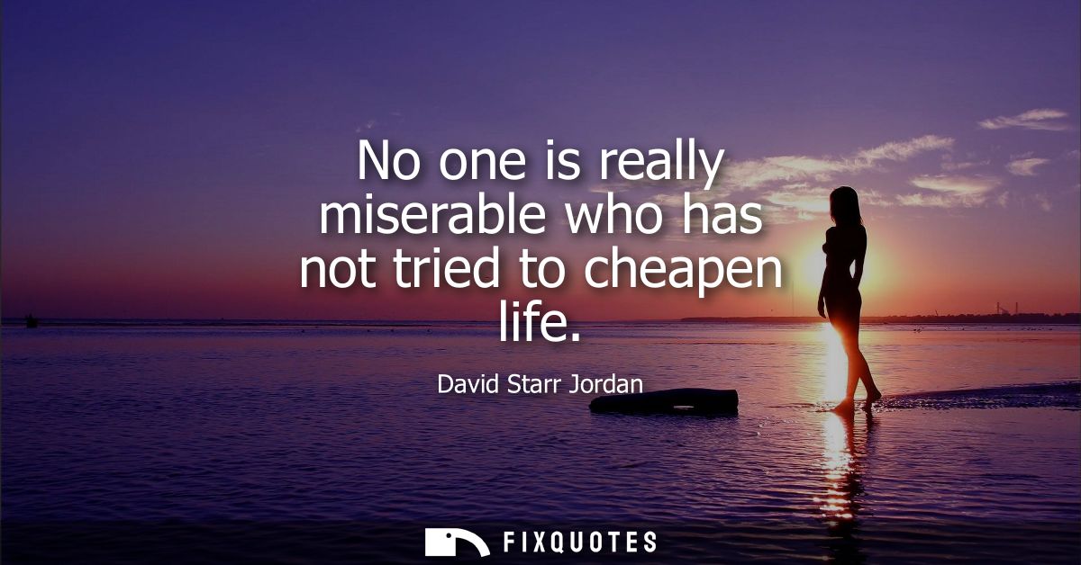 No one is really miserable who has not tried to cheapen life