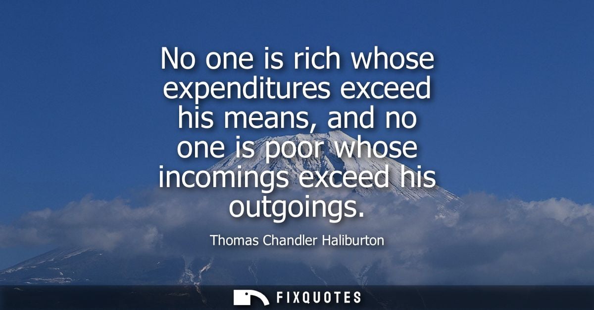 No one is rich whose expenditures exceed his means, and no one is poor whose incomings exceed his outgoings