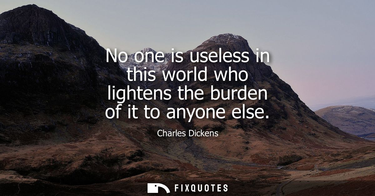 No one is useless in this world who lightens the burden of it to anyone else
