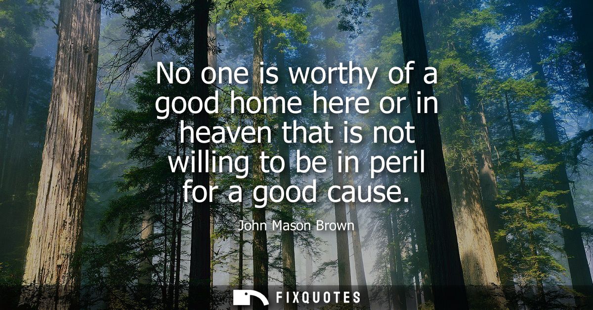 No one is worthy of a good home here or in heaven that is not willing to be in peril for a good cause