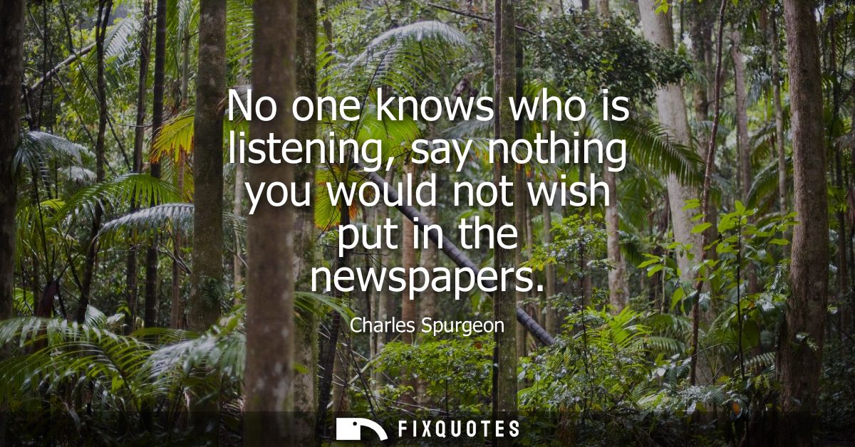 No one knows who is listening, say nothing you would not wish put in the newspapers
