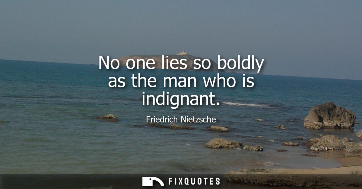 No one lies so boldly as the man who is indignant