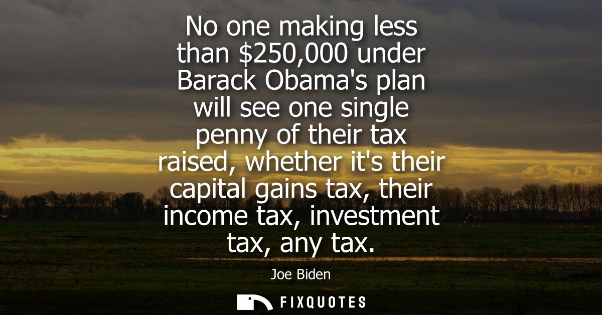 No one making less than 250,000 under Barack Obamas plan will see one single penny of their tax raised, whether its thei