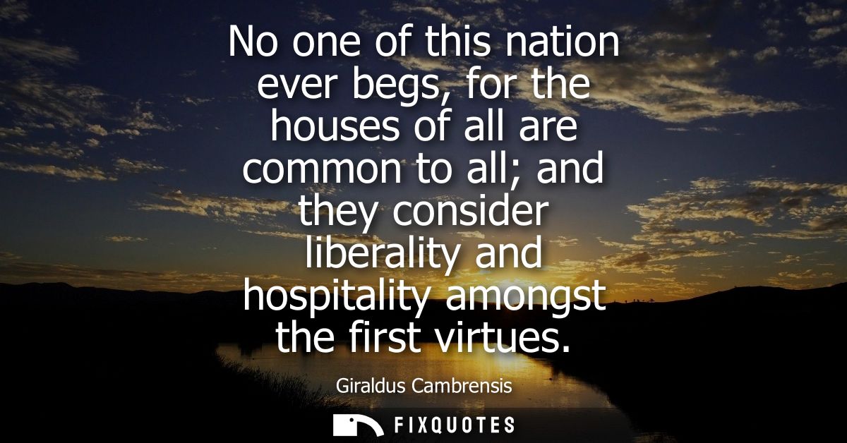No one of this nation ever begs, for the houses of all are common to all and they consider liberality and hospitality am