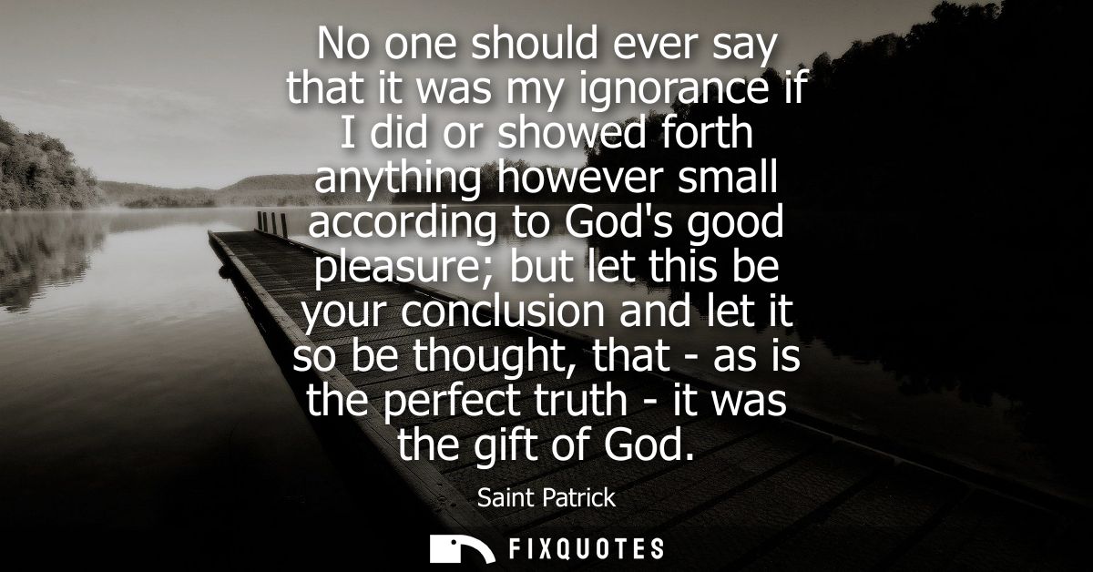 No one should ever say that it was my ignorance if I did or showed forth anything however small according to Gods good p