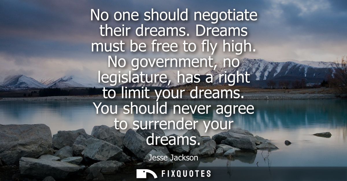 No one should negotiate their dreams. Dreams must be free to fly high. No government, no legislature, has a right to lim